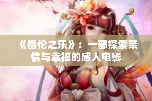 《岳伦之乐》：一部探索亲情与幸福的感人电影