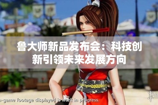 鲁大师新品发布会：科技创新引领未来发展方向