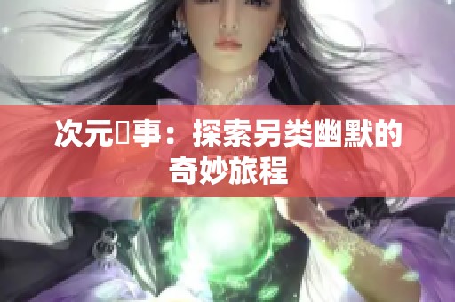 次元囧事：探索另类幽默的奇妙旅程