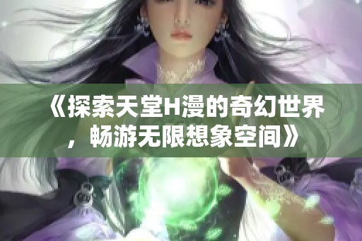 《探索天堂H漫的奇幻世界，畅游无限想象空间》