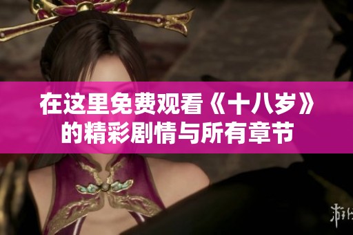 在这里免费观看《十八岁》的精彩剧情与所有章节