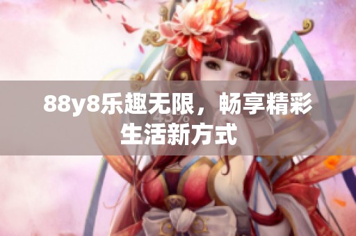 88y8乐趣无限，畅享精彩生活新方式