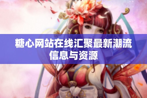 糖心网站在线汇聚最新潮流信息与资源