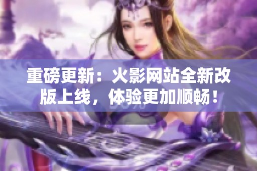 重磅更新：火影网站全新改版上线，体验更加顺畅！