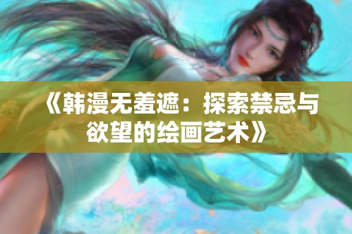 《韩漫无羞遮：探索禁忌与欲望的绘画艺术》