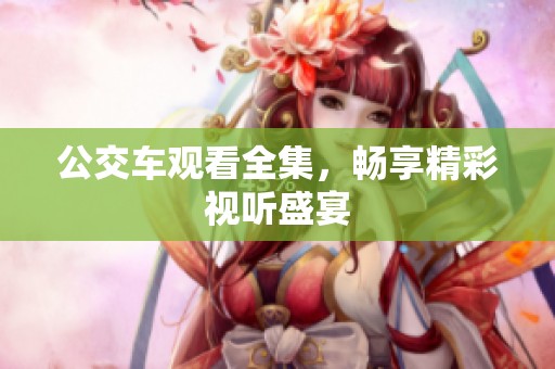 公交车观看全集，畅享精彩视听盛宴