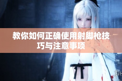 教你如何正确使用射脚枪技巧与注意事项