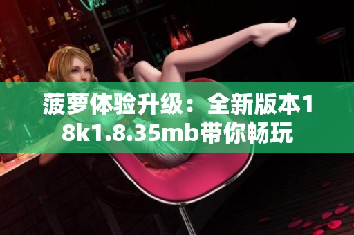 菠萝体验升级：全新版本18k1.8.35mb带你畅玩