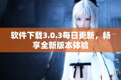 软件下载3.0.3每日更新，畅享全新版本体验