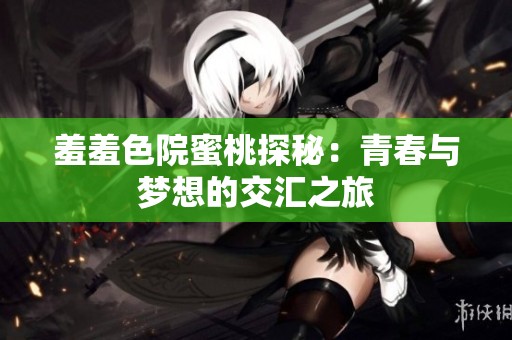 羞羞色院蜜桃探秘：青春与梦想的交汇之旅