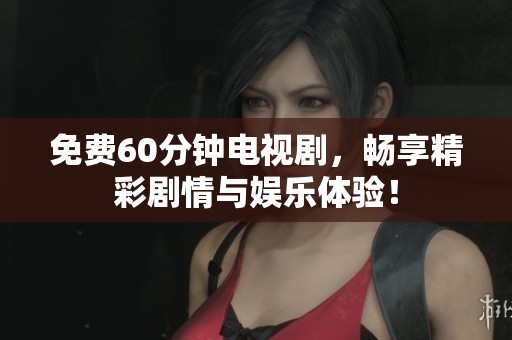 免费60分钟电视剧，畅享精彩剧情与娱乐体验！