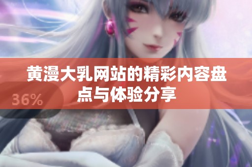 黄漫大乳网站的精彩内容盘点与体验分享