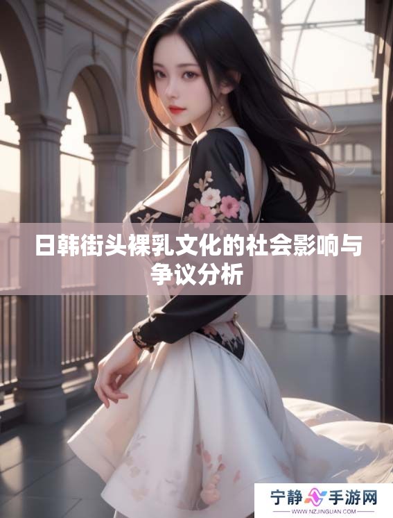 日韩街头裸乳文化的社会影响与争议分析