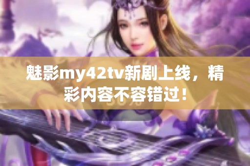 魅影my42tv新剧上线，精彩内容不容错过！