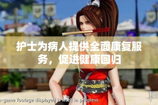 护士为病人提供全面康复服务，促进健康回归