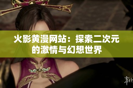 火影黄漫网站：探索二次元的激情与幻想世界