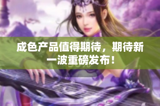 成色产品值得期待，期待新一波重磅发布！