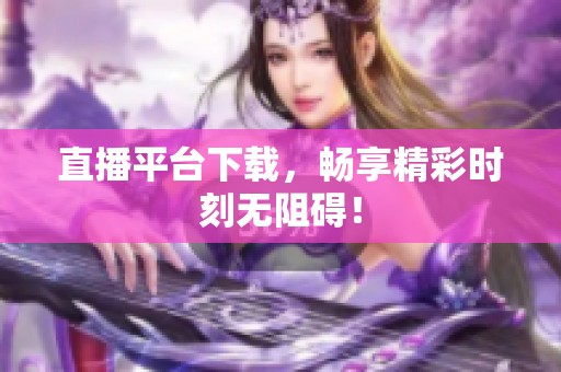 直播平台下载，畅享精彩时刻无阻碍！