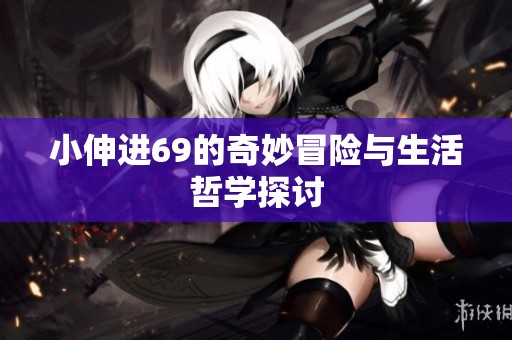 小伸进69的奇妙冒险与生活哲学探讨
