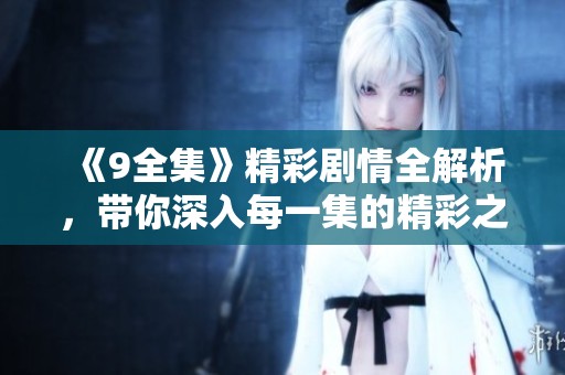 《9全集》精彩剧情全解析，带你深入每一集的精彩之处。