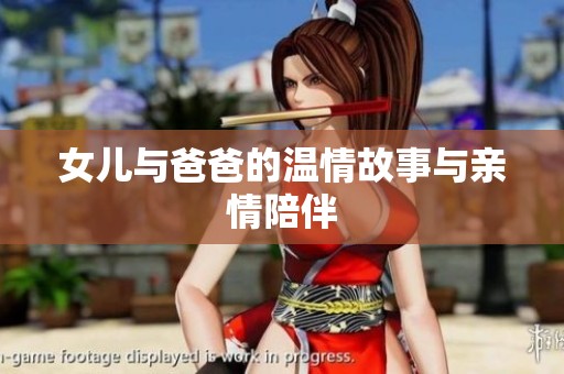 女儿与爸爸的温情故事与亲情陪伴