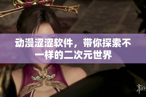 动漫涩涩软件，带你探索不一样的二次元世界
