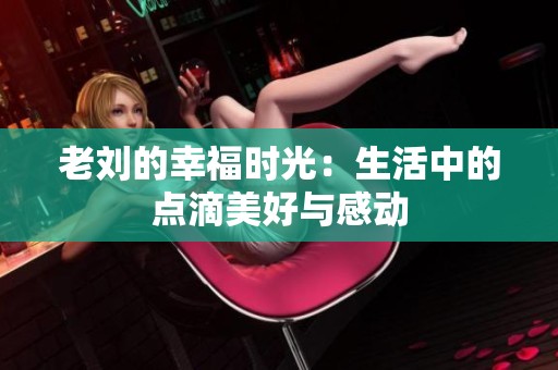 老刘的幸福时光：生活中的点滴美好与感动