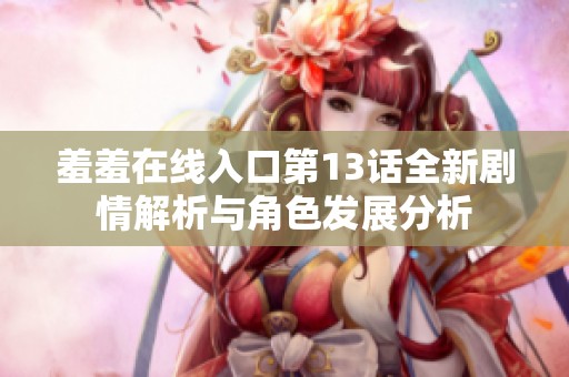 羞羞在线入口第13话全新剧情解析与角色发展分析