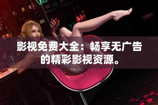 影视免费大全：畅享无广告的精彩影视资源。
