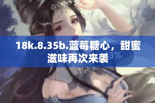 18k.8.35b.蓝莓糖心，甜蜜滋味再次来袭