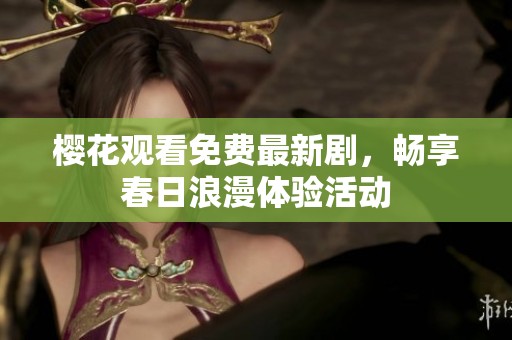 樱花观看免费最新剧，畅享春日浪漫体验活动