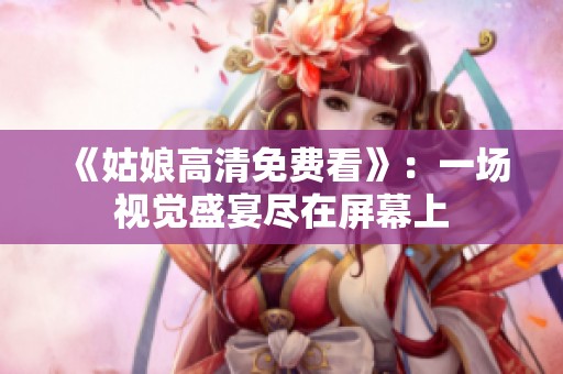 《姑娘高清免费看》：一场视觉盛宴尽在屏幕上