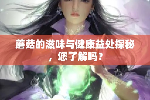蘑菇的滋味与健康益处探秘，您了解吗？