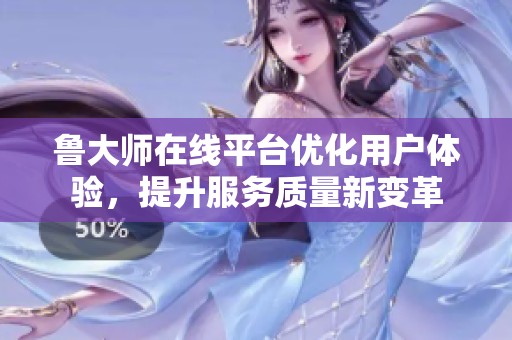 鲁大师在线平台优化用户体验，提升服务质量新变革