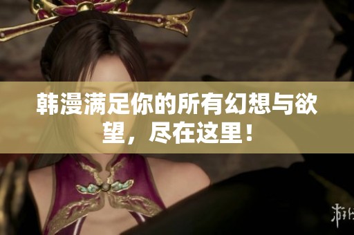韩漫满足你的所有幻想与欲望，尽在这里！