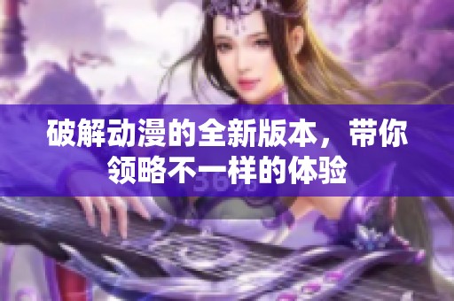 破解动漫的全新版本，带你领略不一样的体验