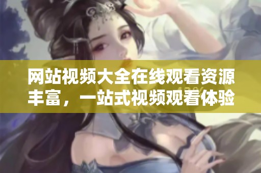 网站视频大全在线观看资源丰富，一站式视频观看体验