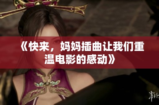 《快来，妈妈插曲让我们重温电影的感动》