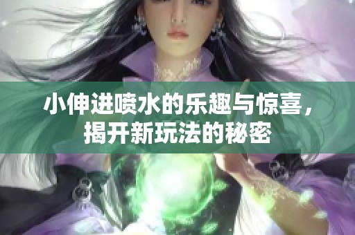 小伸进喷水的乐趣与惊喜，揭开新玩法的秘密