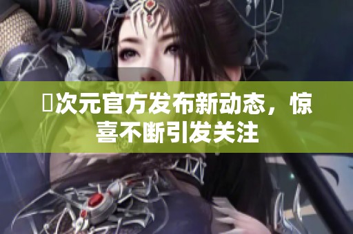 囧次元官方发布新动态，惊喜不断引发关注