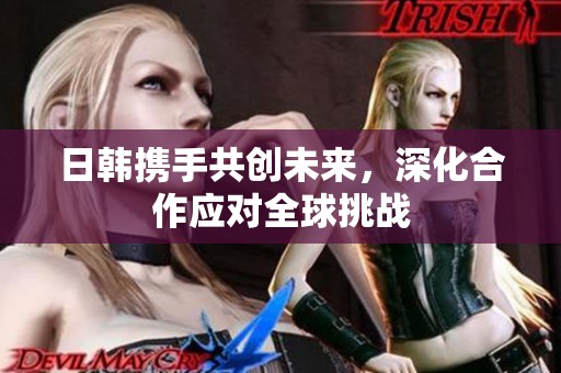 日韩携手共创未来，深化合作应对全球挑战