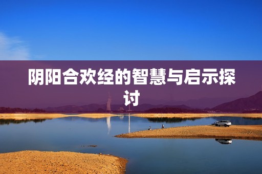 阴阳合欢经的智慧与启示探讨