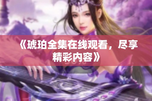 《琥珀全集在线观看，尽享精彩内容》