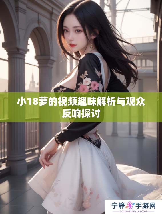 小18萝的视频趣味解析与观众反响探讨