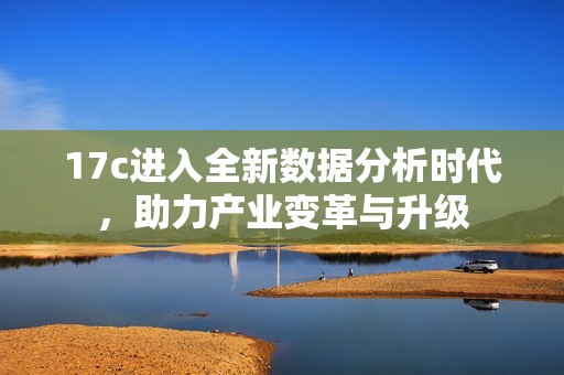17c进入全新数据分析时代，助力产业变革与升级