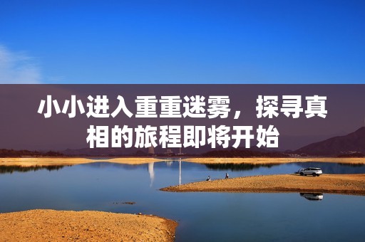 小小进入重重迷雾，探寻真相的旅程即将开始