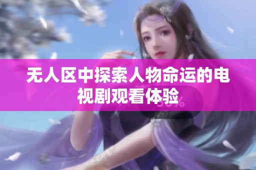 无人区中探索人物命运的电视剧观看体验
