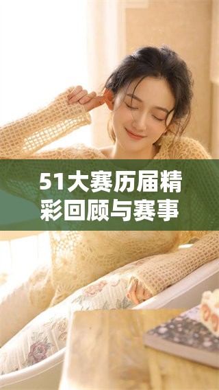 51大赛历届精彩回顾与赛事亮点分享
