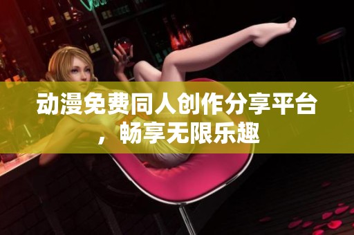 动漫免费同人创作分享平台，畅享无限乐趣