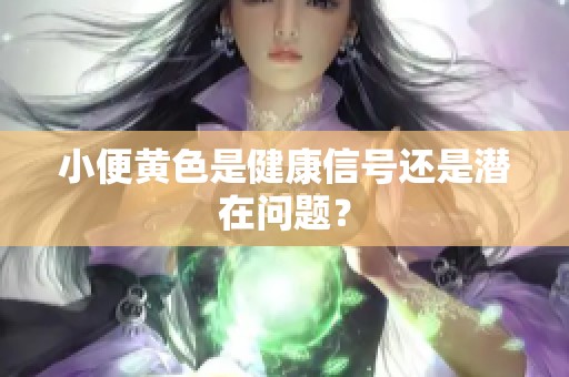 小便黄色是健康信号还是潜在问题？